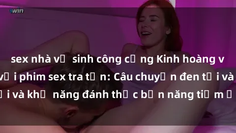 sex nhà vệ sinh công cộng Kinh hoàng và đầy kích thích với phim sex tra tấn: Câu chuyện đen tối và khả năng đánh thức bản năng tiềm ẩn trong con người