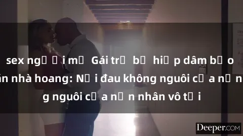 sex người mỹ Gái trẻ bị hiếp dâm bạo lực trong căn nhà hoang: Nỗi đau không nguôi của nạn nhân vô tội