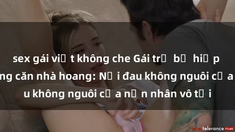 sex gái việt không che Gái trẻ bị hiếp dâm bạo lực trong căn nhà hoang: Nỗi đau không nguôi của nạn nhân vô tội