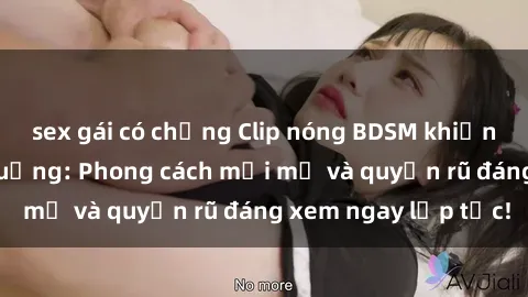 sex gái có chồng Clip nóng BDSM khiến người xem phát cuồng: Phong cách mới mẻ và quyến rũ đáng xem ngay lập tức!