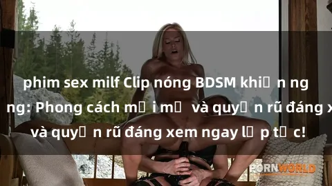 phim sex milf Clip nóng BDSM khiến người xem phát cuồng: Phong cách mới mẻ và quyến rũ đáng xem ngay lập tức!