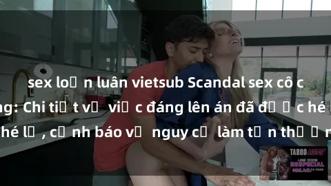 sex loạn luân vietsub Scandal sex cô cháu gây chấn động: Chi tiết vụ việc đáng lên án đã được hé lộ, cảnh báo về nguy cơ làm tổn thương tâm hồn trẻ em.