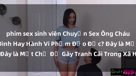 phim sex sinh viên Chuyện Sex Ông Cháu: Mối Quan Hệ Gia Đình Hay Hành Vi Phạm Đạo Đức? Đây là Một Chủ Đề Gây Tranh Cãi Trong Xã Hội Hiện Nay.