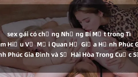 sex gái có chồng Những Bí Mật trong Tình Dục Gia Đình: Tìm Hiểu Về Mối Quan Hệ Giữa Hạnh Phúc Gia Đình và Sự Hài Hòa Trong Cuộc Sống Tình Dục