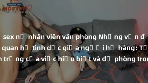 sex nữ nhân viên văn phòng Những vấn đề đáng quan tâm về quan hệ tình dục giữa người họ hàng: Tầm quan trọng của việc hiểu biết và đề phòng trong việc tiếp xúc trong gia đình.