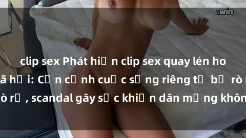 clip sex Phát hiện clip sex quay lén hot nhất trên mạng xã hội: Cận cảnh cuộc sống riêng tư bị rò rỉ, scandal gây sốc khiến dân mạng không khỏi bàng hoàng