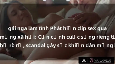 gái nga làm tình Phát hiện clip sex quay lén hot nhất trên mạng xã hội: Cận cảnh cuộc sống riêng tư bị rò rỉ, scandal gây sốc khiến dân mạng không khỏi bàng hoàng